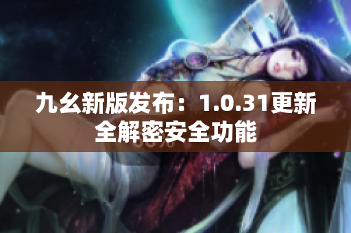 九幺新版发布：1.0.31更新全解密安全功能