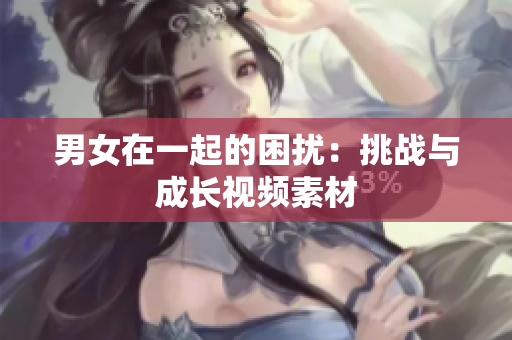 男女在一起的困扰：挑战与成长视频素材