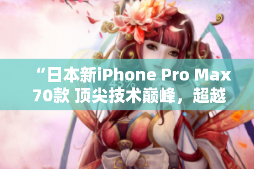 “日本新iPhone Pro Max 70款 顶尖技术巅峰，超越期待！”