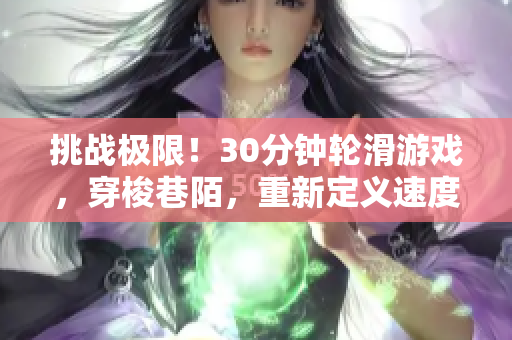 挑战极限！30分钟轮滑游戏，穿梭巷陌，重新定义速度与技巧