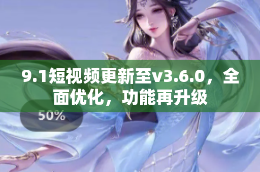 9.1短视频更新至v3.6.0，全面优化，功能再升级