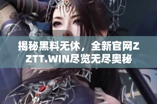 揭秘黑料无休，全新官网ZZTT.WIN尽览无尽奥秘