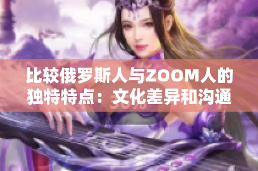 比较俄罗斯人与ZOOM人的独特特点：文化差异和沟通方式