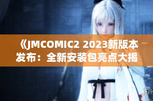 《JMCOMIC2 2023新版本发布：全新安装包亮点大揭秘！》