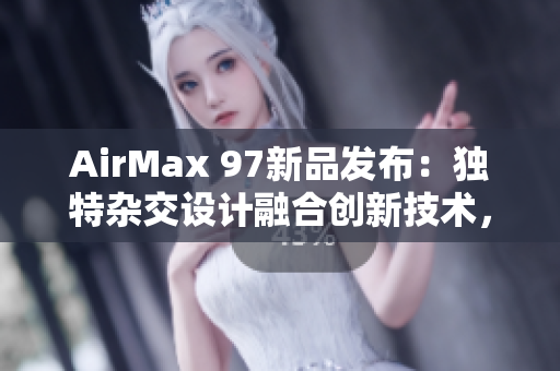 AirMax 97新品发布：独特杂交设计融合创新技术，助你飞跃潮流界