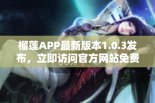 榴莲APP最新版本1.0.3发布，立即访问官方网站免费下载享受新功能