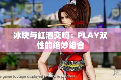 冰块与红酒交响：PLAY双性的绝妙组合