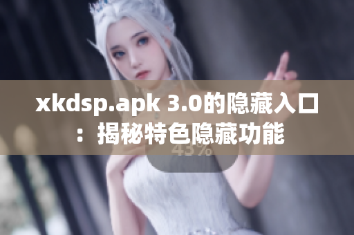 xkdsp.apk 3.0的隐藏入口：揭秘特色隐藏功能