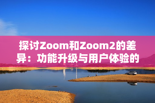 探讨Zoom和Zoom2的差异：功能升级与用户体验的变化