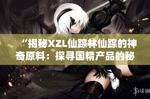 “揭秘XZL仙踪林仙踪的神奇原料：探寻国精产品的秘密之源”