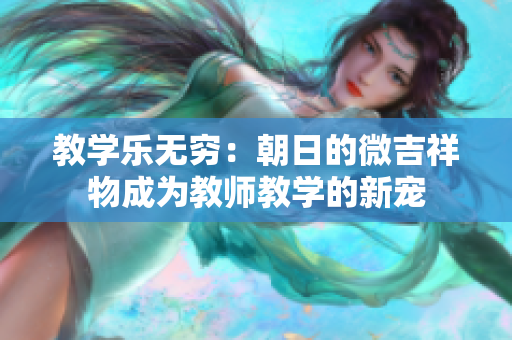 教学乐无穷：朝日的微吉祥物成为教师教学的新宠