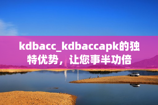 kdbacc_kdbaccapk的独特优势，让您事半功倍