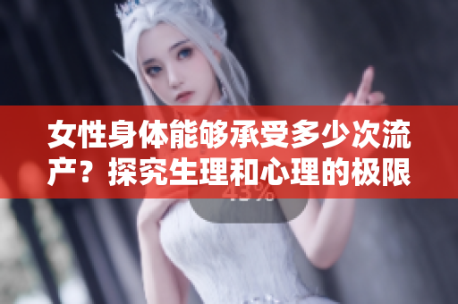 女性身体能够承受多少次流产？探究生理和心理的极限