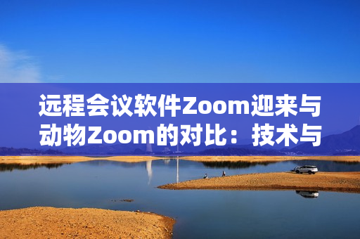 远程会议软件Zoom迎来与动物Zoom的对比：技术与自然的碰撞