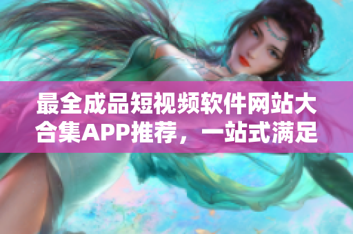 最全成品短视频软件网站大合集APP推荐，一站式满足你的视频编辑需求