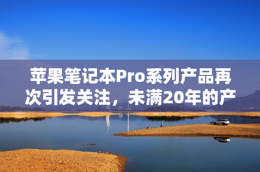 苹果笔记本Pro系列产品再次引发关注，未满20年的产品魅力何在？