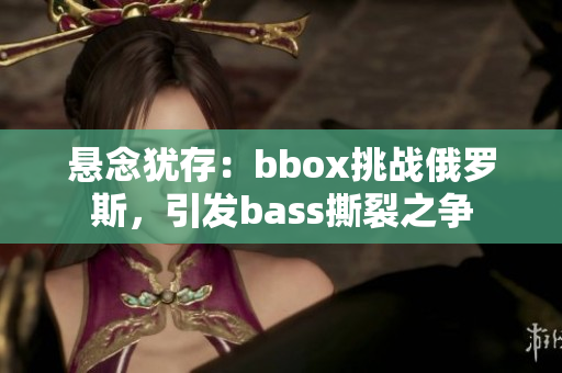 悬念犹存：bbox挑战俄罗斯，引发bass撕裂之争