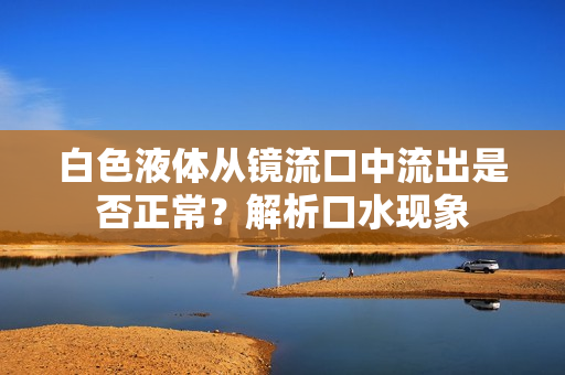 白色液体从镜流口中流出是否正常？解析口水现象