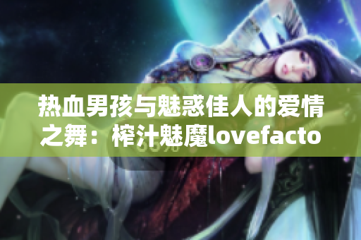 热血男孩与魅惑佳人的爱情之舞：榨汁魅魔lovefactor重新诠释