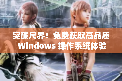 突破尺界！免费获取高品质 Windows 操作系统体验