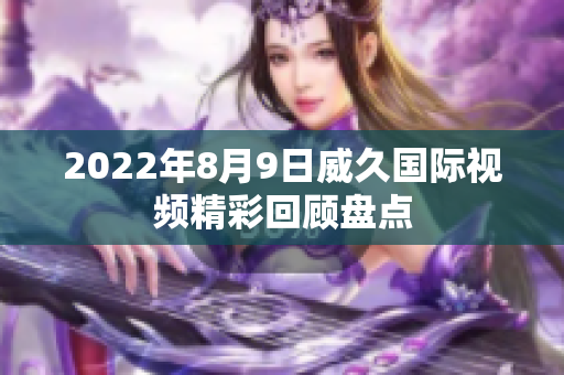 2022年8月9日威久国际视频精彩回顾盘点