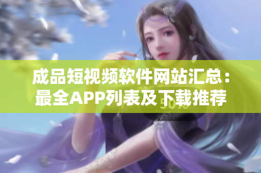 成品短视频软件网站汇总：最全APP列表及下载推荐