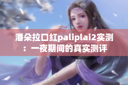 潘朵拉口红paliplai2实测：一夜期间的真实测评