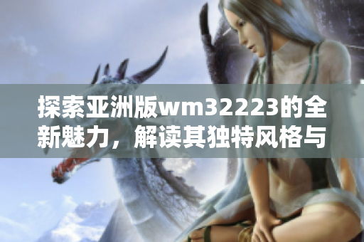 探索亚洲版wm32223的全新魅力，解读其独特风格与亚洲市场的契合