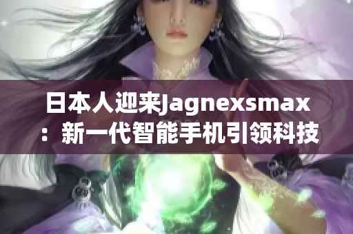 日本人迎来Jagnexsmax：新一代智能手机引领科技革新