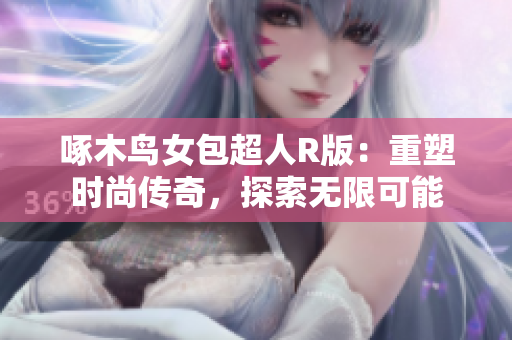 啄木鸟女包超人R版：重塑时尚传奇，探索无限可能