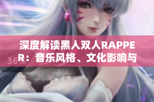 深度解读黑人双人RAPPER：音乐风格、文化影响与创作特点