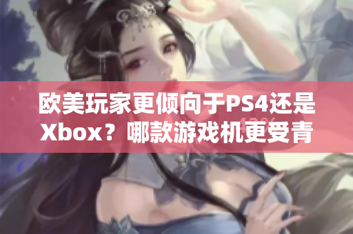 欧美玩家更倾向于PS4还是Xbox？哪款游戏机更受青睐？