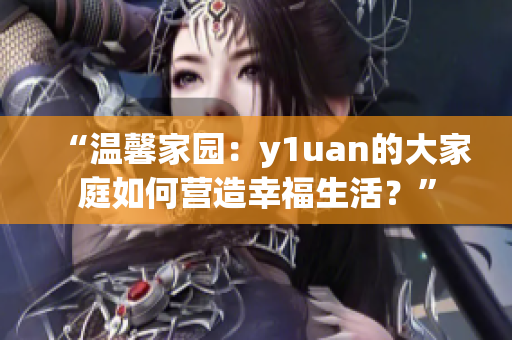 “温馨家园：y1uan的大家庭如何营造幸福生活？”