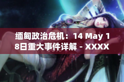 缅甸政治危机：14 May 18日重大事件详解 - XXXXXLmedjyf