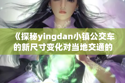 《探秘yingdan小镇公交车的新尺寸变化对当地交通的影响》