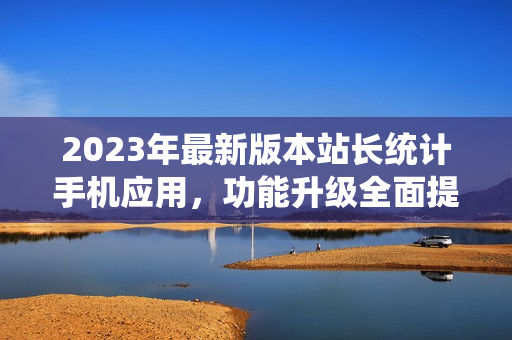 2023年最新版本站长统计手机应用，功能升级全面提升用户体验