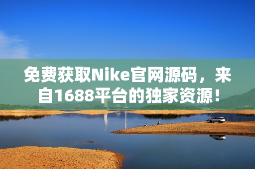 免费获取Nike官网源码，来自1688平台的独家资源！