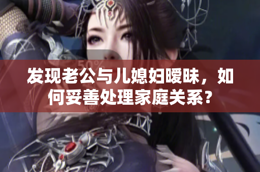 发现老公与儿媳妇暧昧，如何妥善处理家庭关系？