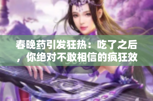 春晚药引发狂热：吃了之后，你绝对不敢相信的疯狂效应！