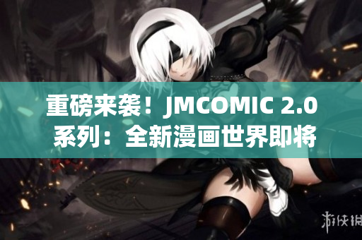 重磅来袭！JMCOMIC 2.0 系列：全新漫画世界即将问世！