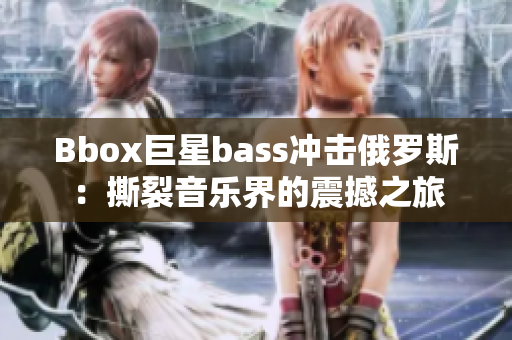 Bbox巨星bass冲击俄罗斯：撕裂音乐界的震撼之旅