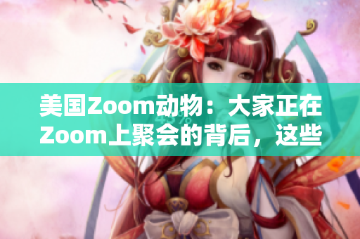 美国Zoom动物：大家正在Zoom上聚会的背后，这些宠物成了明星