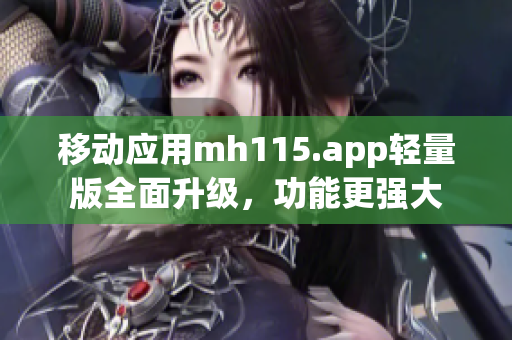 移动应用mh115.app轻量版全面升级，功能更强大