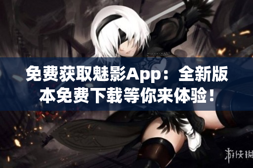 免费获取魅影App：全新版本免费下载等你来体验！