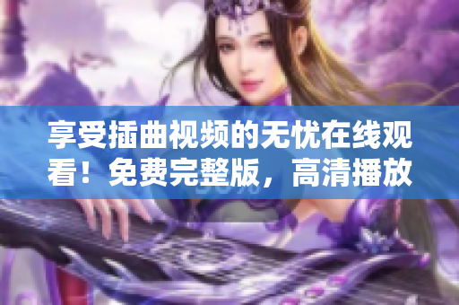 享受插曲视频的无忧在线观看！免费完整版，高清播放等你来体验