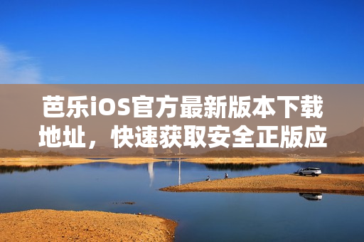 芭乐iOS官方最新版本下载地址，快速获取安全正版应用