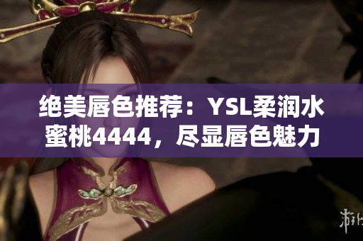 绝美唇色推荐：YSL柔润水蜜桃4444，尽显唇色魅力