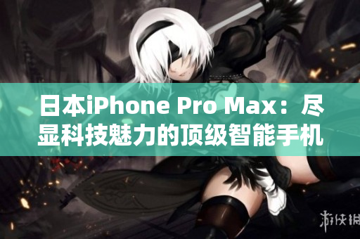 日本iPhone Pro Max：尽显科技魅力的顶级智能手机