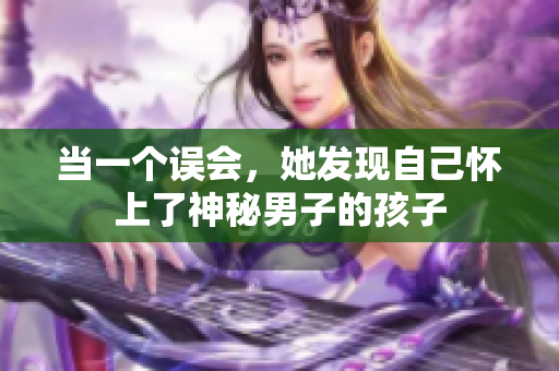 当一个误会，她发现自己怀上了神秘男子的孩子