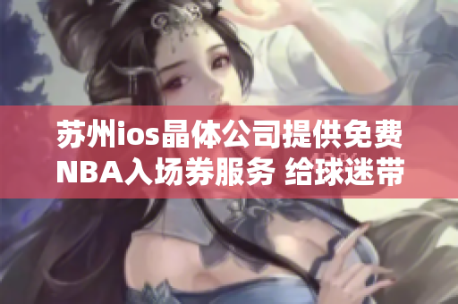 苏州ios晶体公司提供免费NBA入场券服务 给球迷带来更多精彩